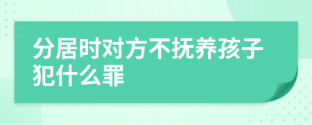 分居时对方不抚养孩子犯什么罪