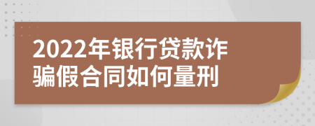 2022年银行贷款诈骗假合同如何量刑