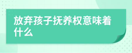 放弃孩子抚养权意味着什么