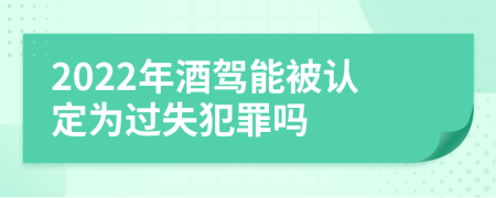 2022年酒驾能被认定为过失犯罪吗