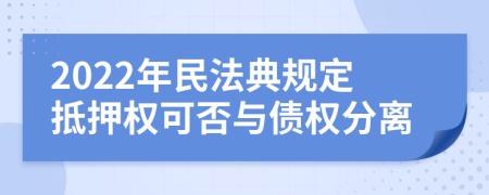 2022年民法典规定抵押权可否与债权分离