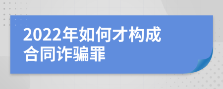 2022年如何才构成合同诈骗罪