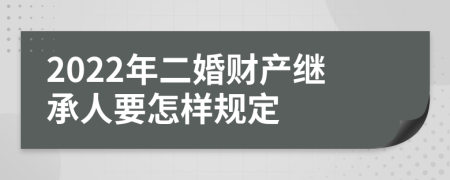 2022年二婚财产继承人要怎样规定