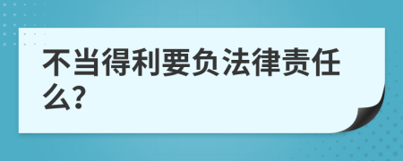 不当得利要负法律责任么？