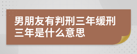 男朋友有判刑三年缓刑三年是什么意思