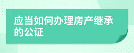 应当如何办理房产继承的公证