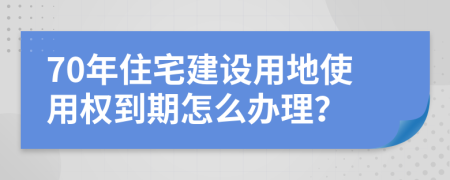 70年住宅建设用地使用权到期怎么办理？