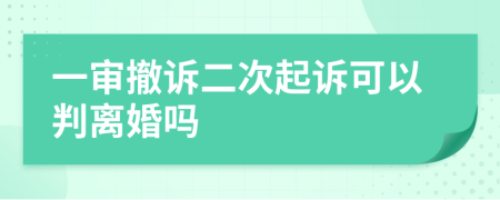 一审撤诉二次起诉可以判离婚吗