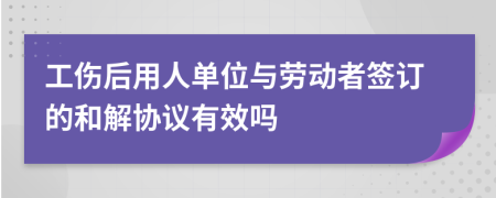 工伤后用人单位与劳动者签订的和解协议有效吗