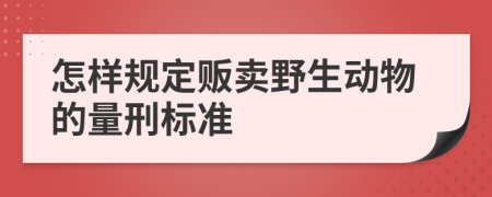 怎样规定贩卖野生动物的量刑标准