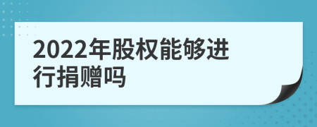 2022年股权能够进行捐赠吗