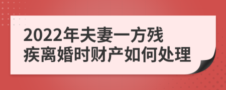 2022年夫妻一方残疾离婚时财产如何处理