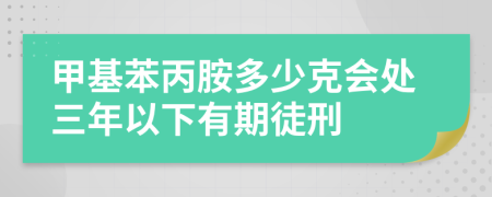 甲基苯丙胺多少克会处三年以下有期徒刑