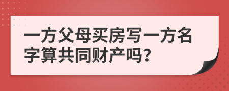 一方父母买房写一方名字算共同财产吗？