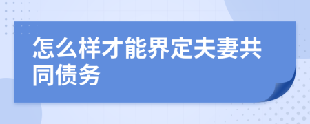 怎么样才能界定夫妻共同债务