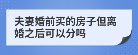 夫妻婚前买的房子但离婚之后可以分吗