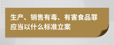 生产、销售有毒、有害食品罪应当以什么标准立案