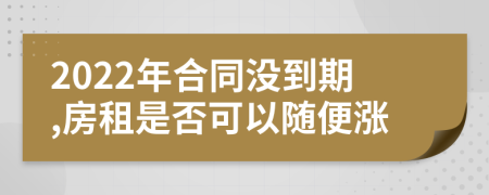 2022年合同没到期,房租是否可以随便涨