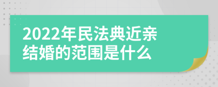 2022年民法典近亲结婚的范围是什么