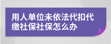 用人单位未依法代扣代缴社保社保怎么办