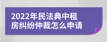 2022年民法典中租房纠纷仲裁怎么申请