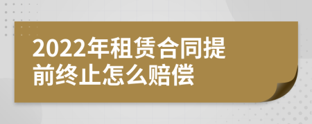 2022年租赁合同提前终止怎么赔偿