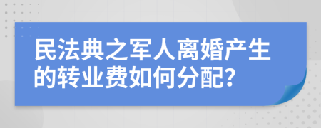 民法典之军人离婚产生的转业费如何分配？