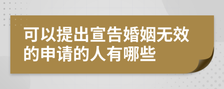 可以提出宣告婚姻无效的申请的人有哪些