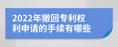 2022年撤回专利权利申请的手续有哪些