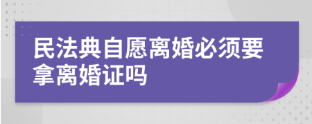 民法典自愿离婚必须要拿离婚证吗