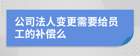 公司法人变更需要给员工的补偿么