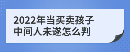 2022年当买卖孩子中间人未遂怎么判