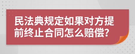 民法典规定如果对方提前终止合同怎么赔偿？