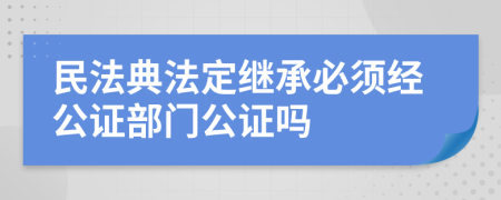 民法典法定继承必须经公证部门公证吗