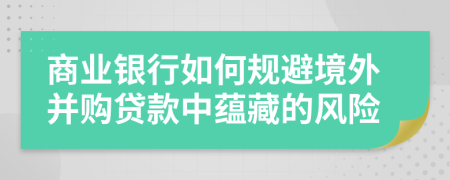 商业银行如何规避境外并购贷款中蕴藏的风险