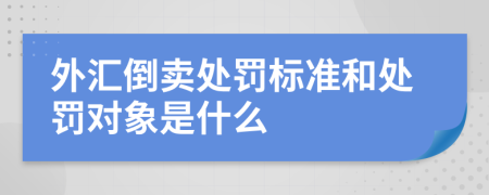 外汇倒卖处罚标准和处罚对象是什么