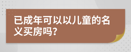 已成年可以以儿童的名义买房吗？