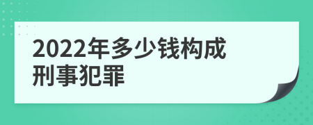 2022年多少钱构成刑事犯罪