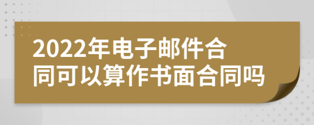 2022年电子邮件合同可以算作书面合同吗