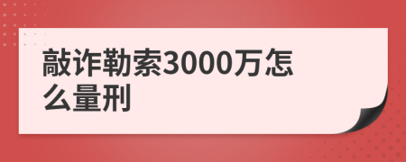 敲诈勒索3000万怎么量刑