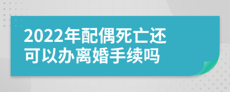 2022年配偶死亡还可以办离婚手续吗