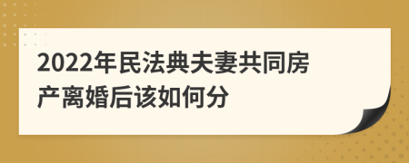 2022年民法典夫妻共同房产离婚后该如何分