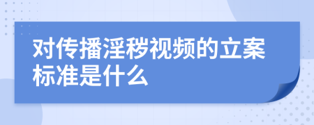 对传播淫秽视频的立案标准是什么