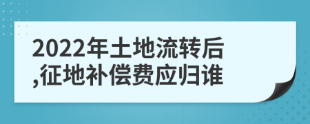 2022年土地流转后,征地补偿费应归谁