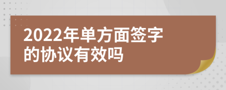 2022年单方面签字的协议有效吗