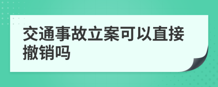 交通事故立案可以直接撤销吗