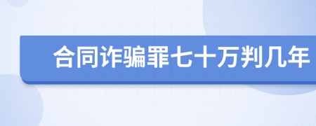 合同诈骗罪七十万判几年