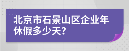 北京市石景山区企业年休假多少天？