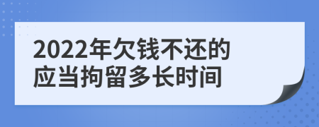 2022年欠钱不还的应当拘留多长时间