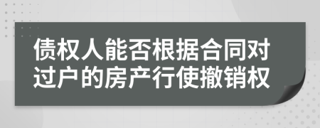 债权人能否根据合同对过户的房产行使撤销权